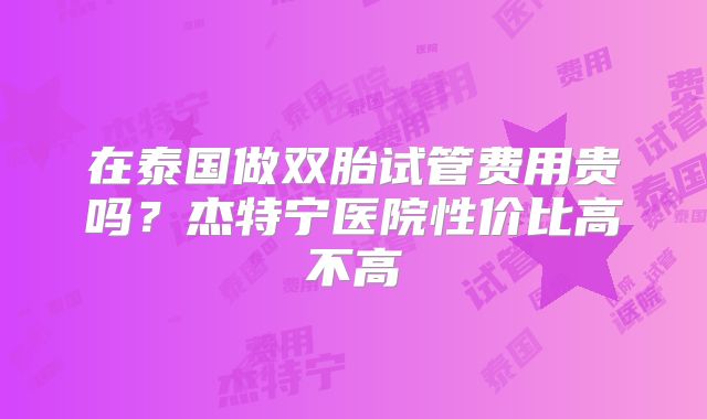 在泰国做双胎试管费用贵吗？杰特宁医院性价比高不高