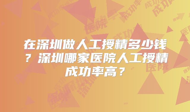 在深圳做人工授精多少钱？深圳哪家医院人工授精成功率高？