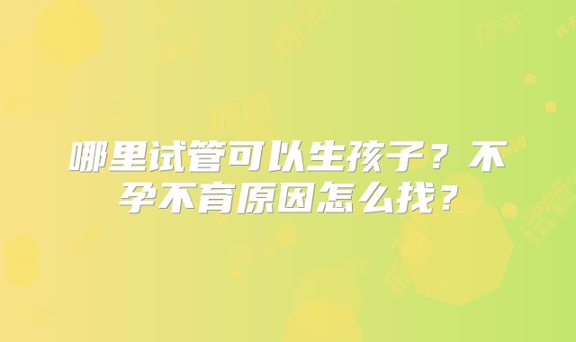 哪里试管可以生孩子？不孕不育原因怎么找？