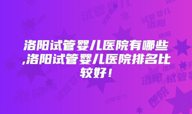 洛阳试管婴儿医院有哪些,洛阳试管婴儿医院排名比较好!