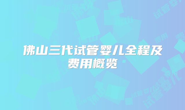 佛山三代试管婴儿全程及费用概览