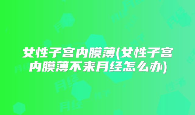 女性子宫内膜薄(女性子宫内膜薄不来月经怎么办)