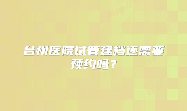 台州医院试管建档还需要预约吗?
