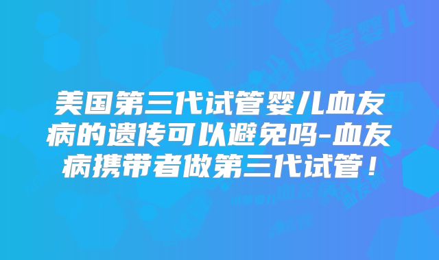 美国第三代试管婴儿血友病的遗传可以避免吗-血友病携带者做第三代试管！