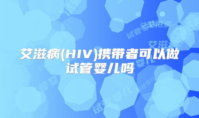 艾滋病(HIV)携带者可以做试管婴儿吗