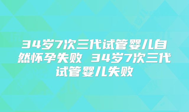 34岁7次三代试管婴儿自然怀孕失败 34岁7次三代试管婴儿失败