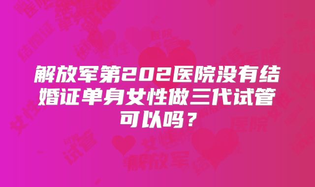 解放军第202医院没有结婚证单身女性做三代试管可以吗？