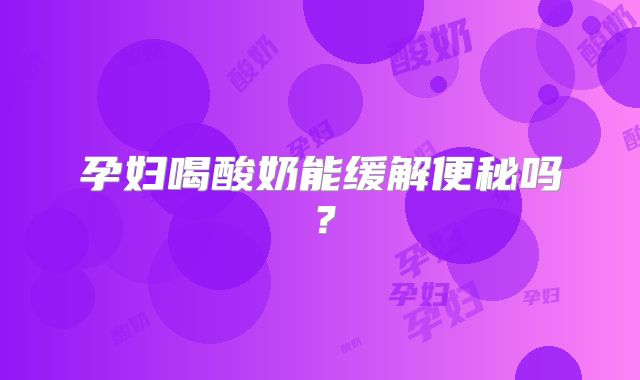 孕妇喝酸奶能缓解便秘吗？