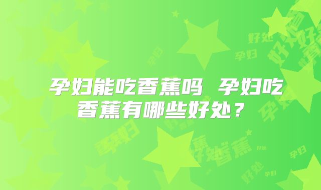 孕妇能吃香蕉吗 孕妇吃香蕉有哪些好处?