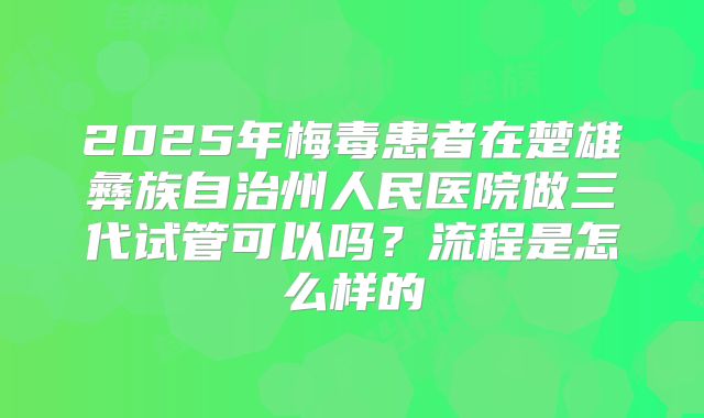 2025年梅毒患者在楚雄彝族自治州人民医院做三代试管可以吗？流程是怎么样的