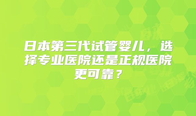日本第三代试管婴儿，选择专业医院还是正规医院更可靠？