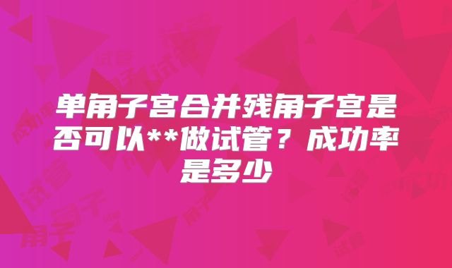 单角子宫合并残角子宫是否可以**做试管?成功率是多少