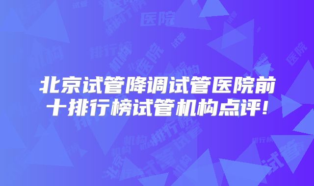 北京试管降调试管医院前十排行榜试管机构点评!