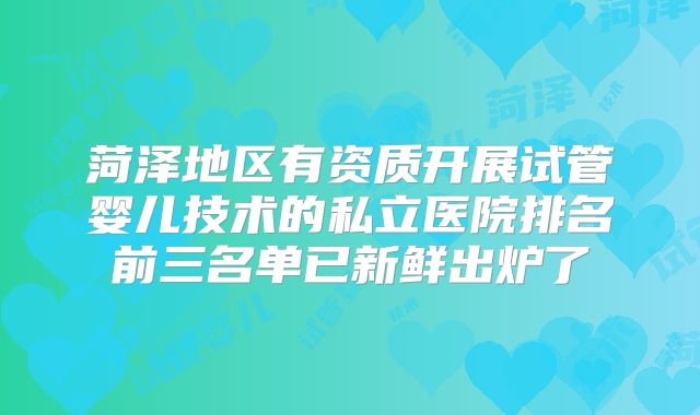 菏泽地区有资质开展试管婴儿技术的私立医院排名前三名单已新鲜出炉了