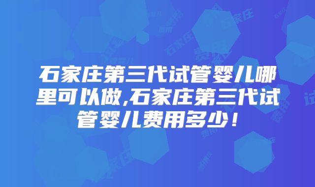 石家庄第三代试管婴儿哪里可以做,石家庄第三代试管婴儿费用多少！