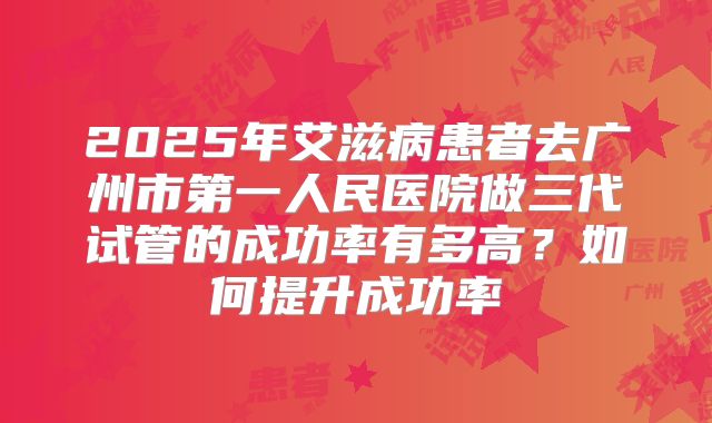 2025年艾滋病患者去广州市第一人民医院做三代试管的成功率有多高?如何提升成功率