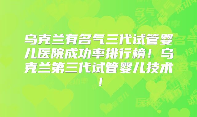 乌克兰有名气三代试管婴儿医院成功率排行榜！乌克兰第三代试管婴儿技术！