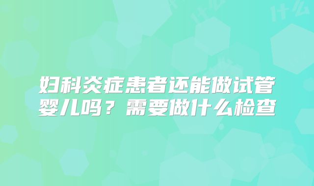 妇科炎症患者还能做试管婴儿吗？需要做什么检查