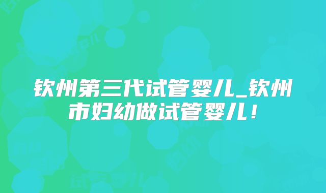 钦州第三代试管婴儿_钦州市妇幼做试管婴儿！