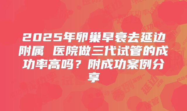 2025年卵巢早衰去延边附属 医院做三代试管的成功率高吗?附成功案例分享