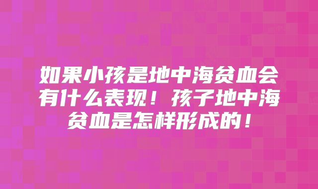 如果小孩是地中海贫血会有什么表现！孩子地中海贫血是怎样形成的！