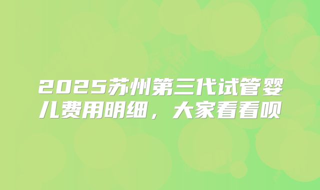 2025苏州第三代试管婴儿费用明细，大家看看呗