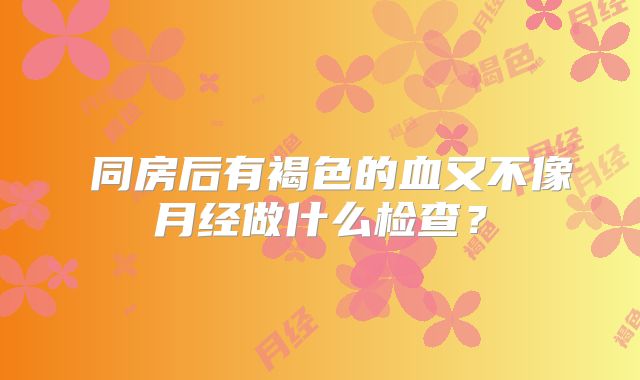 ​同房后有褐色的血又不像月经做什么检查？