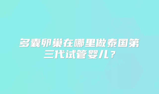 多囊卵巢在哪里做泰国第三代试管婴儿?