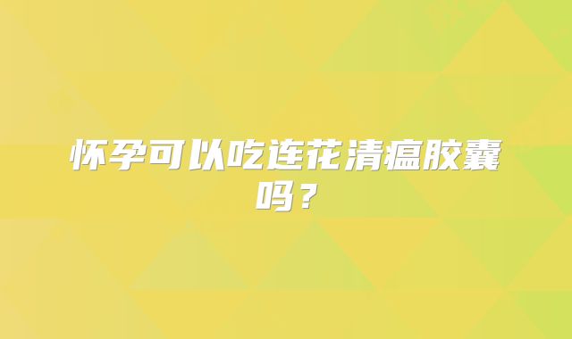 怀孕可以吃连花清瘟胶囊吗?