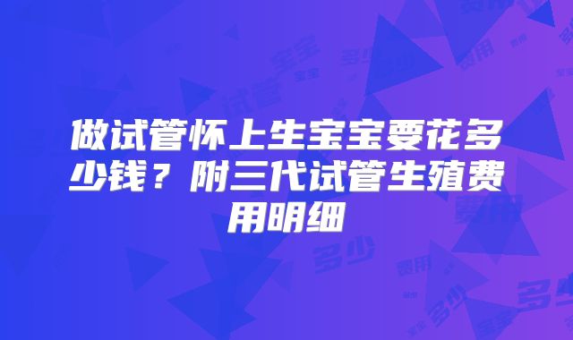 做试管怀上生宝宝要花多少钱?附三代试管生殖费用明细