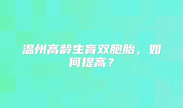 温州高龄生育双胞胎，如何提高？