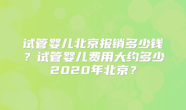 试管婴儿北京报销多少钱?试管婴儿费用大约多少2020年北京?