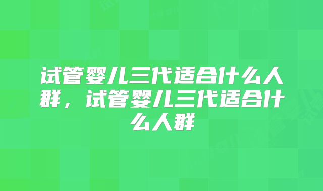 试管婴儿三代适合什么人群,试管婴儿三代适合什么人群