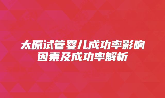 太原试管婴儿成功率影响因素及成功率解析