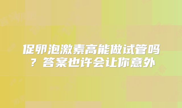 促卵泡激素高能做试管吗？答案也许会让你意外