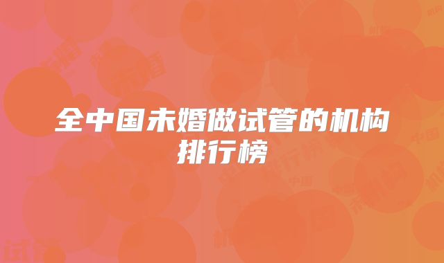 全中国未婚做试管的机构排行榜