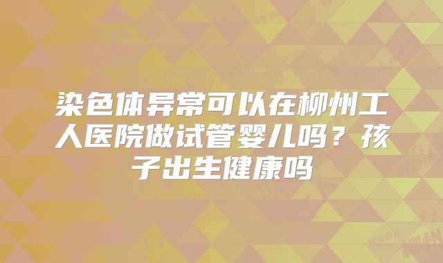 染色体异常可以在柳州工人医院做试管婴儿吗？孩子出生健康吗