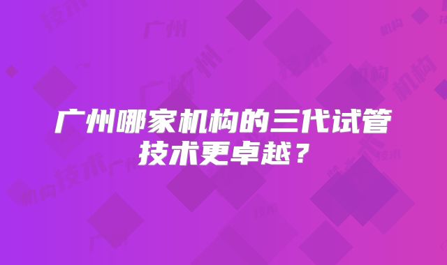 广州哪家机构的三代试管技术更卓越？