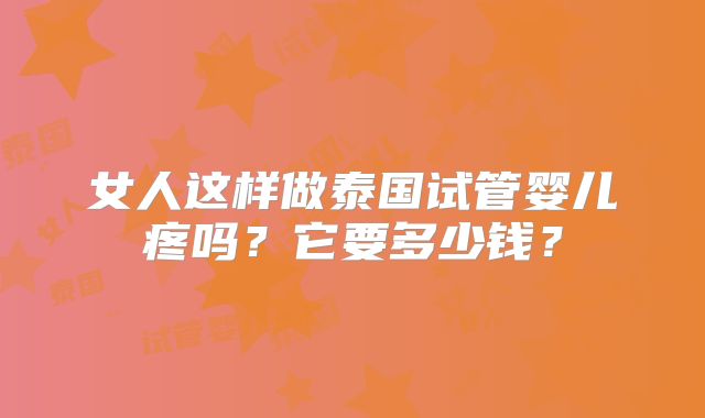 女人这样做泰国试管婴儿疼吗？它要多少钱？