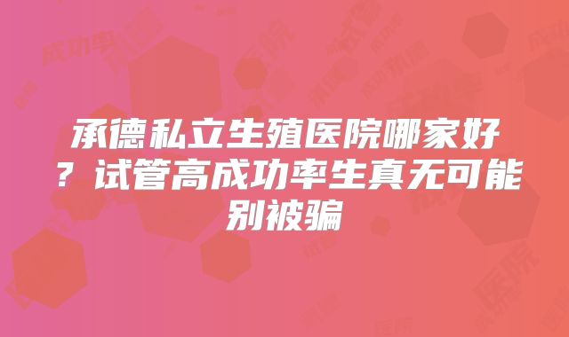 承德私立生殖医院哪家好?试管高成功率生真无可能别被骗