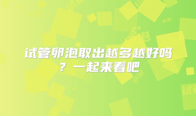 试管卵泡取出越多越好吗？一起来看吧