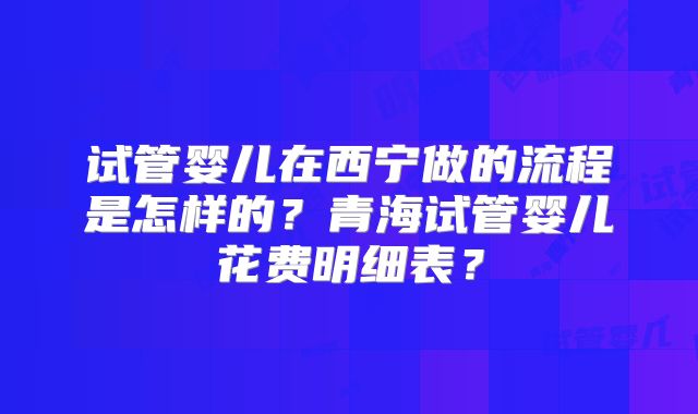 试管婴儿在西宁做的流程是怎样的？青海试管婴儿花费明细表？