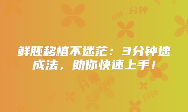 鲜胚移植不迷茫:3分钟速成法,助你快速上手!