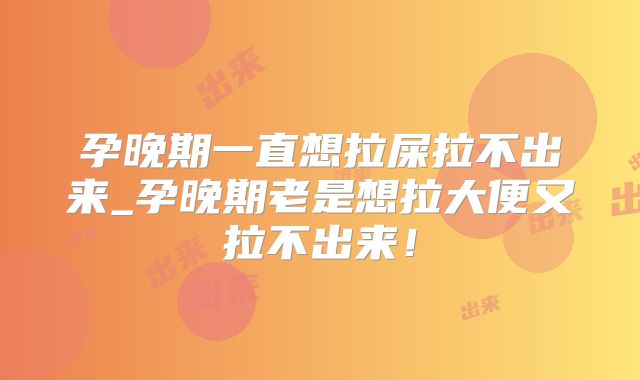 孕晚期一直想拉屎拉不出来_孕晚期老是想拉大便又拉不出来！