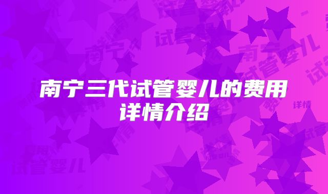南宁三代试管婴儿的费用详情介绍