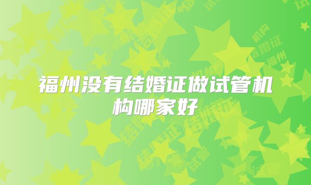 福州没有结婚证做试管机构哪家好