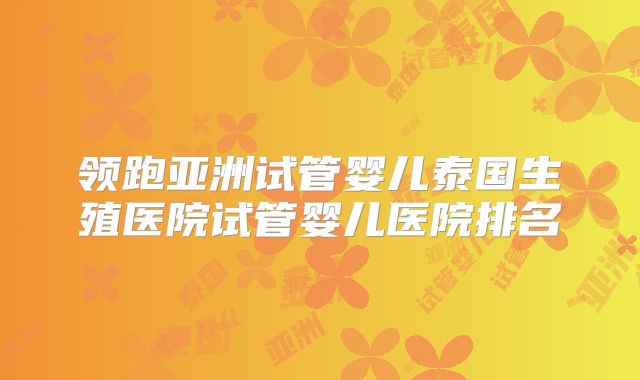 领跑亚洲试管婴儿泰国生殖医院试管婴儿医院排名