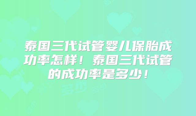 泰国三代试管婴儿保胎成功率怎样！泰国三代试管的成功率是多少！