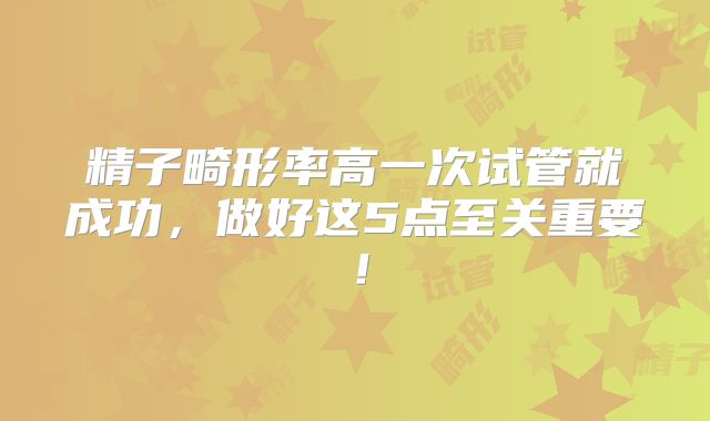 精子畸形率高一次试管就成功，做好这5点至关重要！