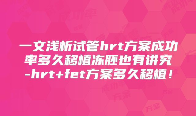 一文浅析试管hrt方案成功率多久移植冻胚也有讲究-hrt+fet方案多久移植!